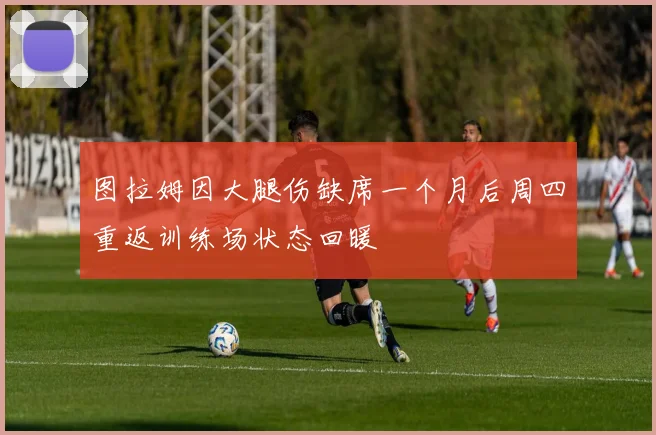 图拉姆因大腿伤缺席一个月后周四重返训练场状态回暖