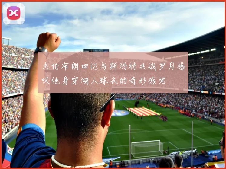 杰伦布朗回忆与斯玛特共战岁月感叹他身穿湖人球衣的奇妙感觉