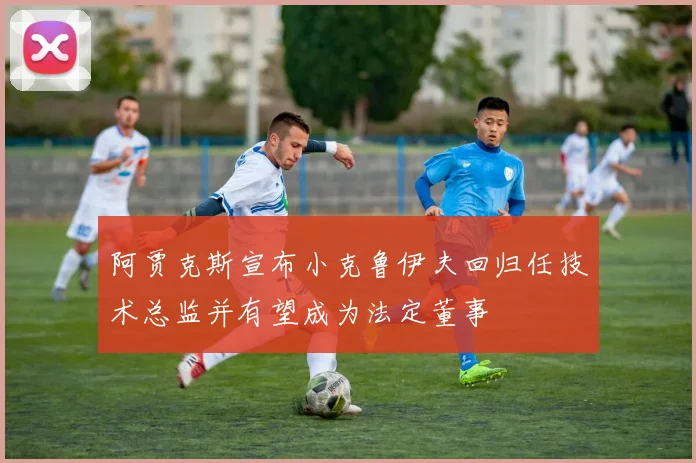 阿贾克斯宣布小克鲁伊夫回归任技术总监并有望成为法定董事