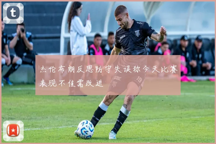 杰伦布朗反思防守失误称今天比赛表现不佳需改进