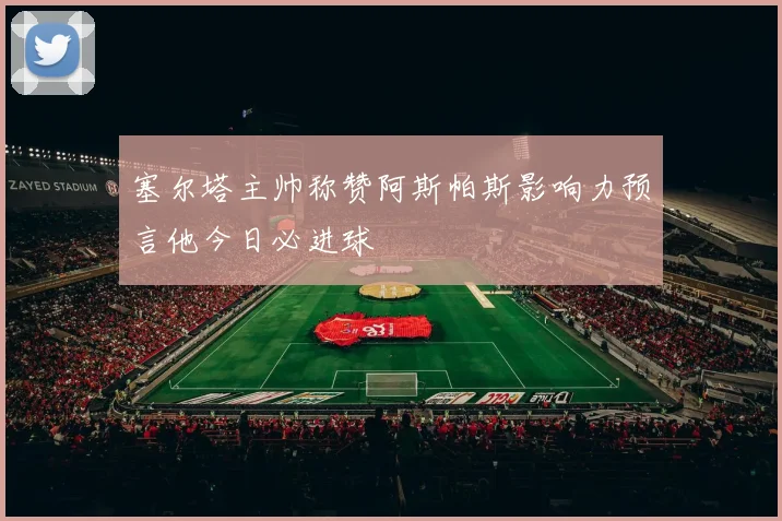 塞尔塔主帅称赞阿斯帕斯影响力预言他今日必进球