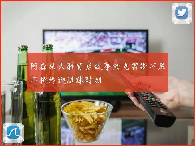 阿森纳大胜背后故事约克雷斯不屈不挠终迎进球时刻