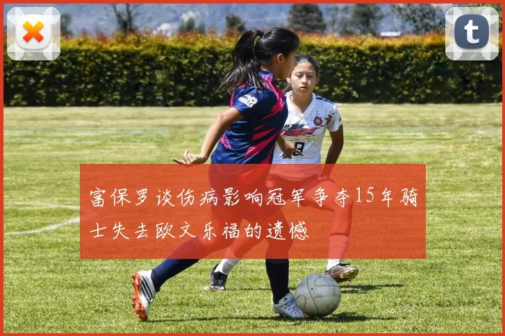 富保罗谈伤病影响冠军争夺15年骑士失去欧文乐福的遗憾