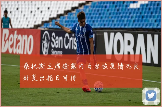 桑托斯主席透露内马尔恢复情况良好复出指日可待