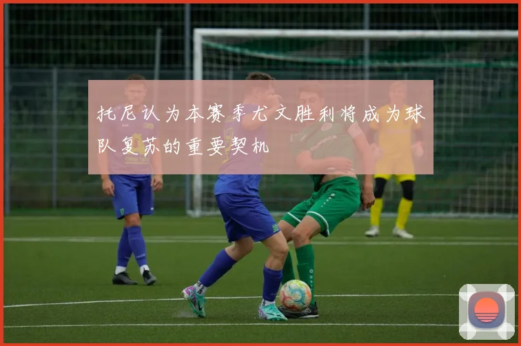 托尼认为本赛季尤文胜利将成为球队复苏的重要契机