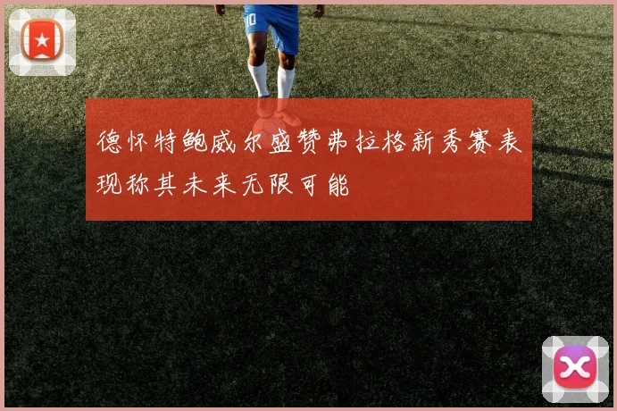 德怀特鲍威尔盛赞弗拉格新秀赛表现称其未来无限可能