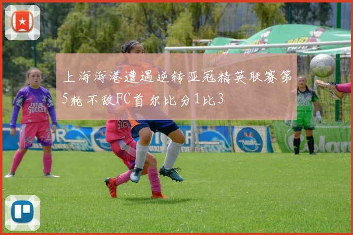 上海海港遭遇逆转亚冠精英联赛第5轮不敌FC首尔比分1比3