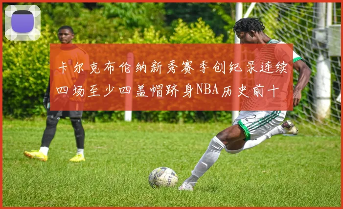 卡尔克布伦纳新秀赛季创纪录连续四场至少四盖帽跻身NBA历史前十
